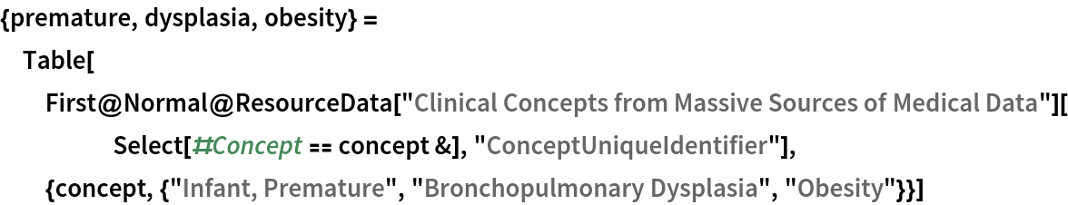 {premature, dysplasia, obesity} = Table[First@
   Normal@ResourceData[
      "Clinical Concepts from Massive Sources of Medical Data"][
     Select[#Concept == concept &], "ConceptUniqueIdentifier"], {concept, {"Infant, Premature", "Bronchopulmonary Dysplasia", "Obesity"}}]